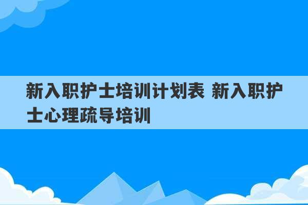 新入职护士培训计划表 新入职护士心理疏导培训