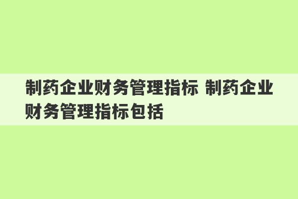 制药企业财务管理指标 制药企业财务管理指标包括