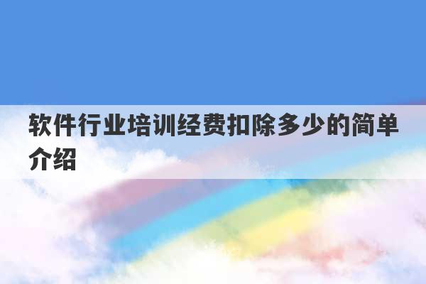 软件行业培训经费扣除多少的简单介绍