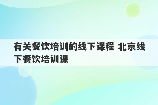 有关餐饮培训的线下课程 北京线下餐饮培训课