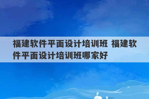 福建软件平面设计培训班 福建软件平面设计培训班哪家好