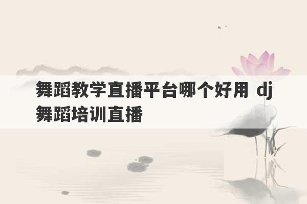 舞蹈教学直播平台哪个好用 dj舞蹈培训直播