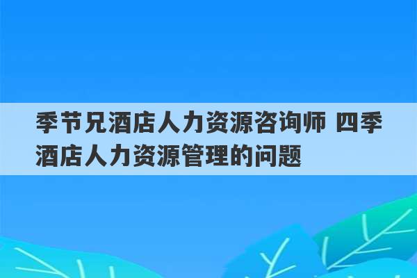 季节兄酒店人力资源咨询师 四季酒店人力资源管理的问题