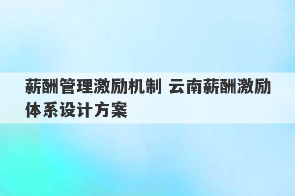 薪酬管理激励机制 云南薪酬激励体系设计方案