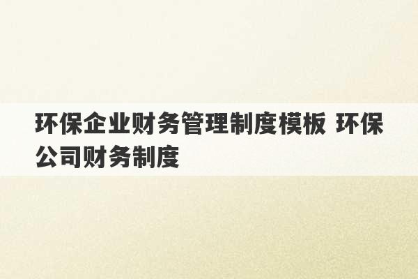 环保企业财务管理制度模板 环保公司财务制度