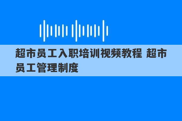 超市员工入职培训视频教程 超市员工管理制度