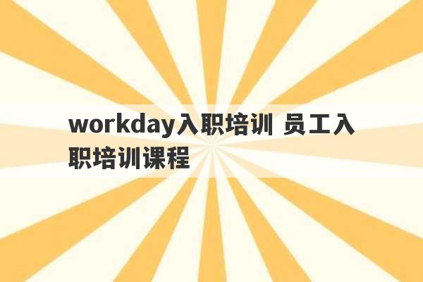 workday入职培训 员工入职培训课程