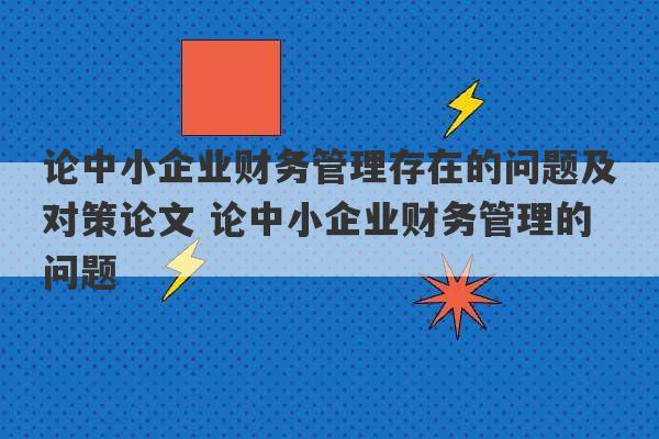 论中小企业财务管理存在的问题及对策论文 论中小企业财务管理的问题