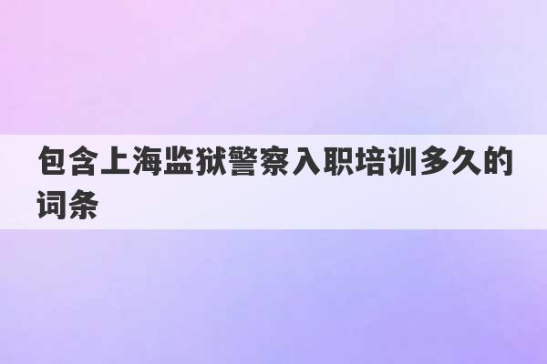 包含上海监狱警察入职培训多久的词条