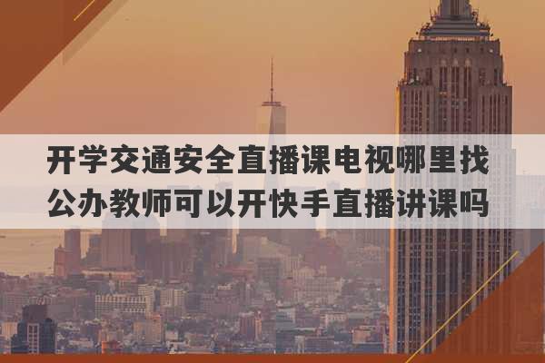 开学交通安全直播课电视哪里找 公办教师可以开快手直播讲课吗