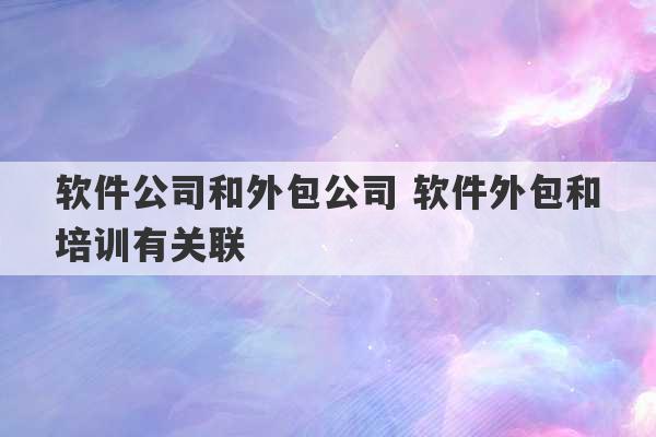 软件公司和外包公司 软件外包和培训有关联