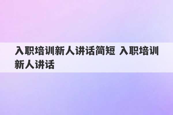 入职培训新人讲话简短 入职培训新人讲话