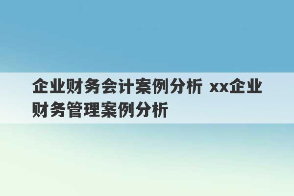 企业财务会计案例分析 xx企业财务管理案例分析