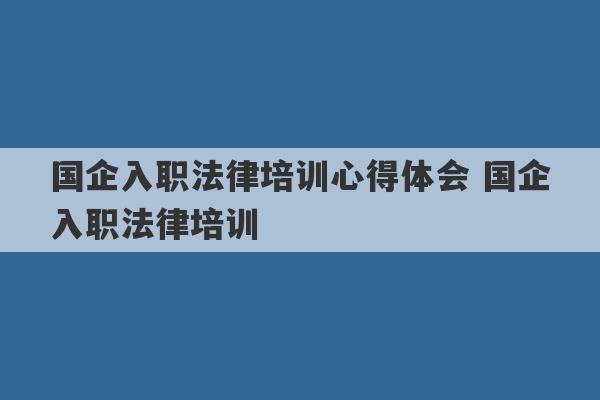 国企入职法律培训心得体会 国企入职法律培训