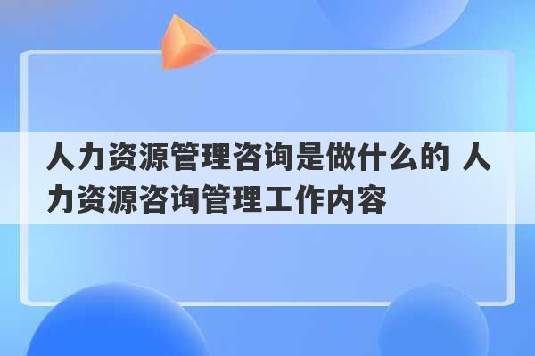 人力资源管理咨询是做什么的 人力资源咨询管理工作内容