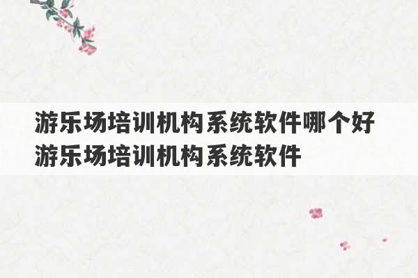 游乐场培训机构系统软件哪个好 游乐场培训机构系统软件