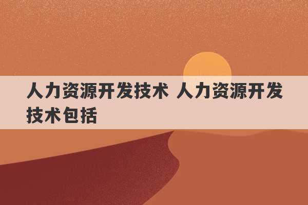 人力资源开发技术 人力资源开发技术包括