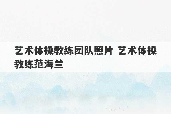 艺术体操教练团队照片 艺术体操教练范海兰