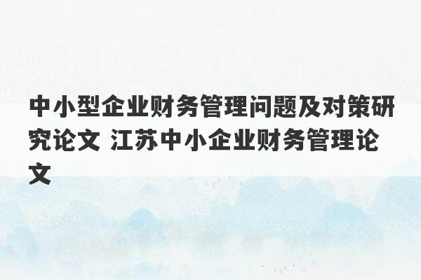 中小型企业财务管理问题及对策研究论文 江苏中小企业财务管理论文