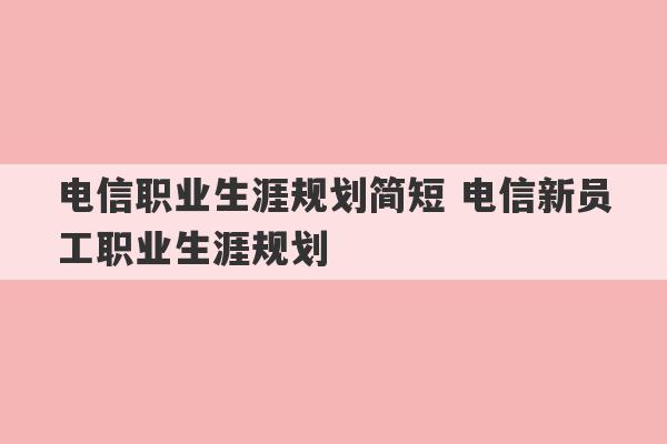 电信职业生涯规划简短 电信新员工职业生涯规划