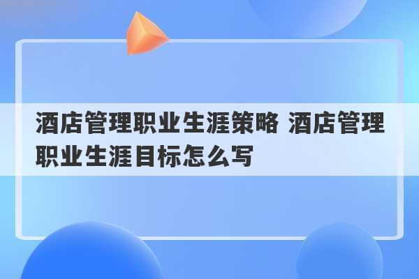 酒店管理职业生涯策略 酒店管理职业生涯目标怎么写