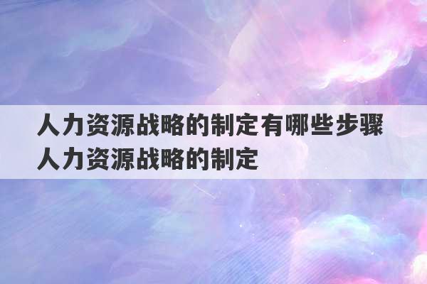 人力资源战略的制定有哪些步骤 人力资源战略的制定