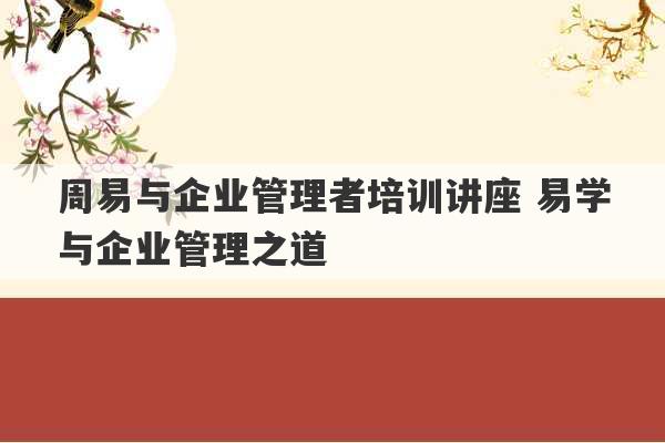 周易与企业管理者培训讲座 易学与企业管理之道