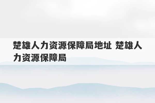 楚雄人力资源保障局地址 楚雄人力资源保障局