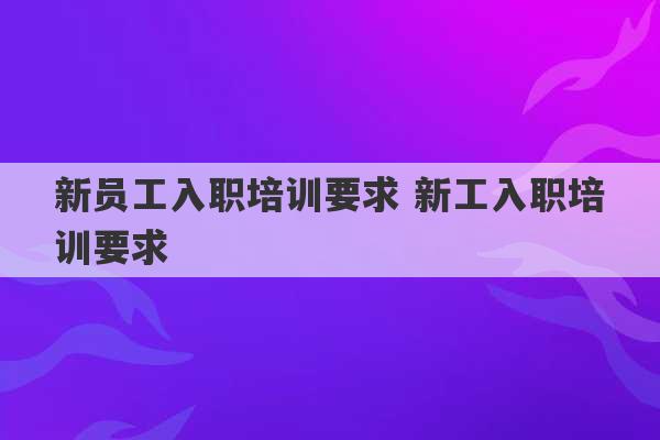 新员工入职培训要求 新工入职培训要求