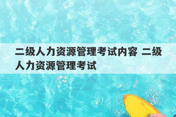 二级人力资源管理考试内容 二级人力资源管理考试