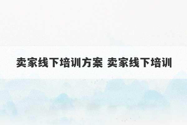 卖家线下培训方案 卖家线下培训