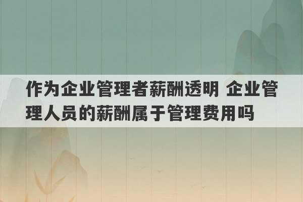 作为企业管理者薪酬透明 企业管理人员的薪酬属于管理费用吗