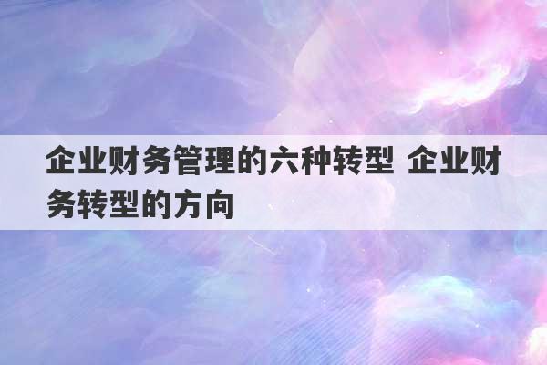 企业财务管理的六种转型 企业财务转型的方向