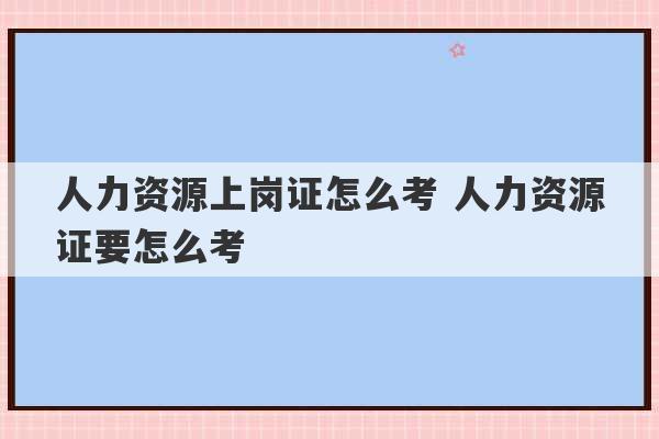 人力资源上岗证怎么考 人力资源证要怎么考