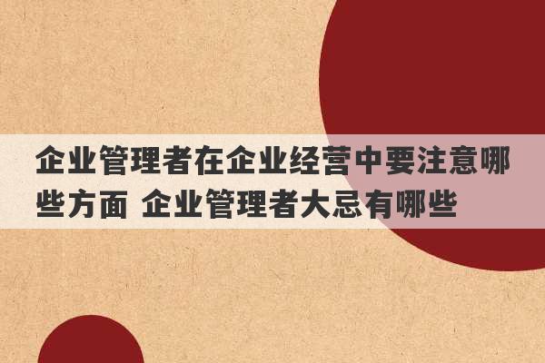 企业管理者在企业经营中要注意哪些方面 企业管理者大忌有哪些