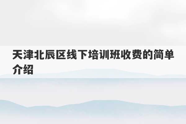 天津北辰区线下培训班收费的简单介绍