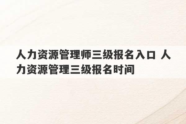 人力资源管理师三级报名入口 人力资源管理三级报名时间