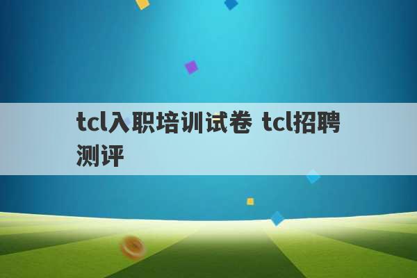 tcl入职培训试卷 tcl招聘测评