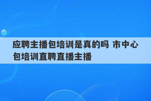 应聘主播包培训是真的吗 市中心包培训直聘直播主播