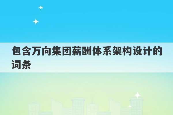 包含万向集团薪酬体系架构设计的词条