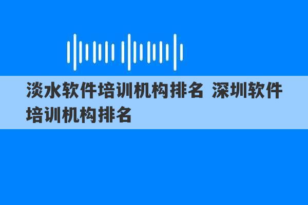 淡水软件培训机构排名 深圳软件培训机构排名