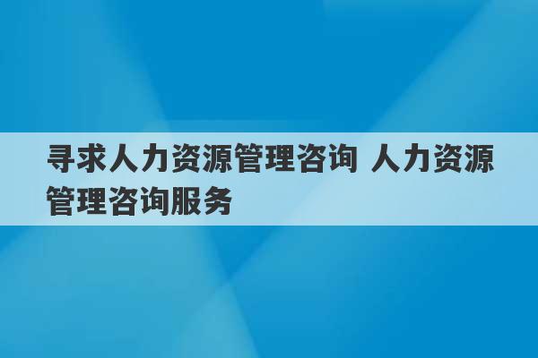 寻求人力资源管理咨询 人力资源管理咨询服务