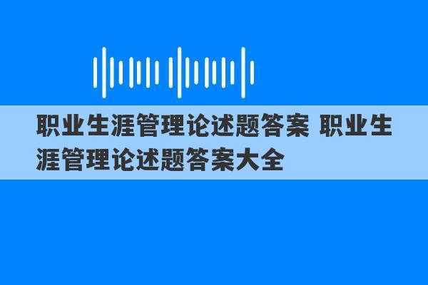 职业生涯管理论述题答案 职业生涯管理论述题答案大全