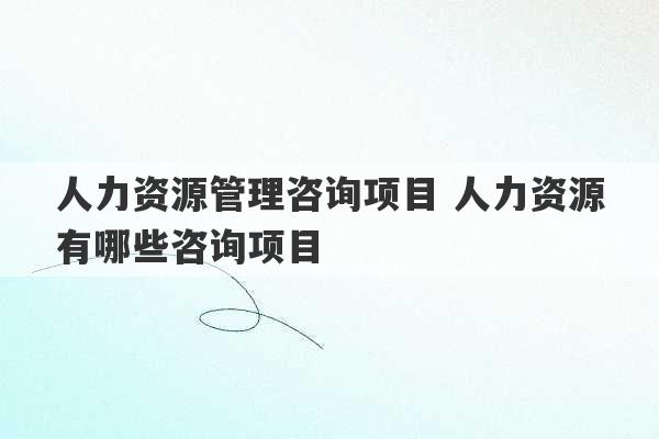 人力资源管理咨询项目 人力资源有哪些咨询项目