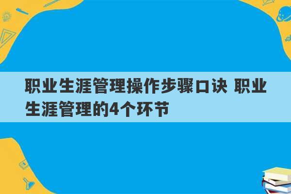 职业生涯管理操作步骤口诀 职业生涯管理的4个环节