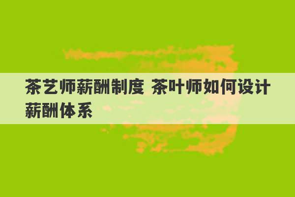 茶艺师薪酬制度 茶叶师如何设计薪酬体系