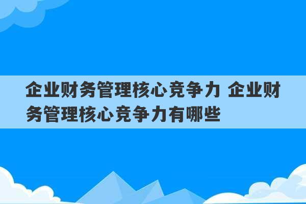 企业财务管理核心竞争力 企业财务管理核心竞争力有哪些