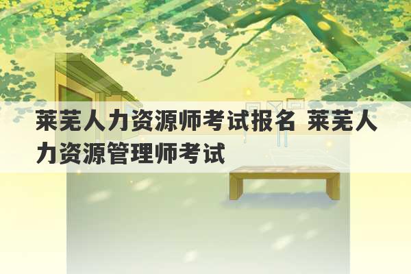 莱芜人力资源师考试报名 莱芜人力资源管理师考试