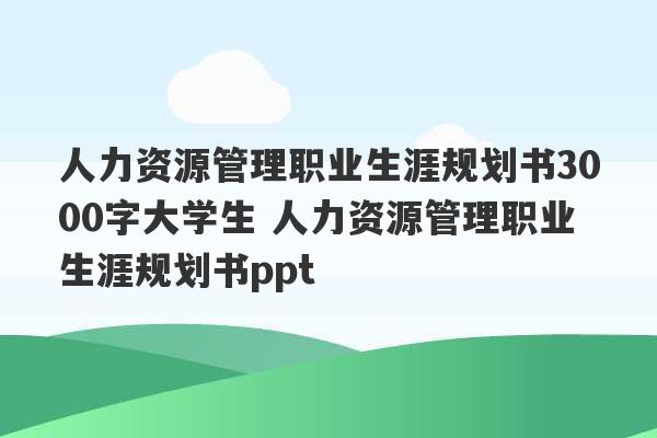 人力资源管理职业生涯规划书3000字大学生 人力资源管理职业生涯规划书ppt