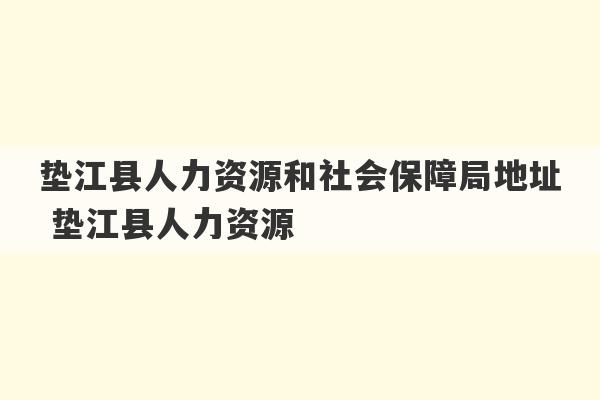 垫江县人力资源和社会保障局地址 垫江县人力资源